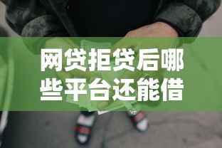 网贷拒贷后哪些平台还能借钱 网贷拒贷后哪些平台还能借钱