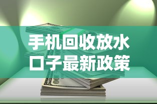 手机回收放水口子最新政策解析 手机回收放水口子最新政策解析