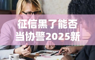 征信黑了能否当协警2025新规