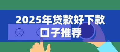 2025年贷款好下款口子推荐 2025年贷款好下款口子推荐