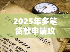 2025年多笔贷款申请攻略