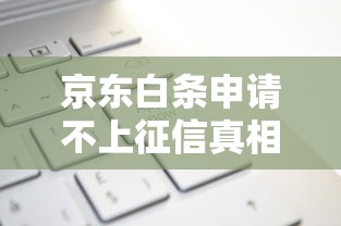 京东白条申请不上征信真相解析