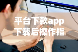 平台下款app下载后操作指南 平台下款app下载后操作指南