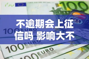 不逾期会上征信吗 影响大不大 不逾期会上征信吗 影响大不大