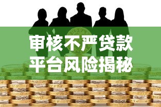 审核不严贷款平台风险揭秘 审核不严贷款平台风险揭秘