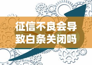 征信不良会导致白条关闭吗