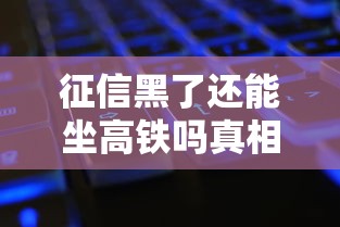 征信黑了还能坐高铁吗真相解析