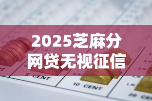 2025芝麻分网贷无视征信秒下款 2025芝麻分网贷无视征信秒下款