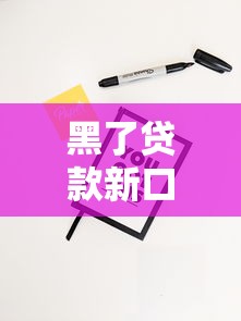 黑了贷款新口子独家渠道解析 黑了贷款新口子独家渠道解析