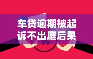车贷逾期被起诉不出庭后果 车贷逾期被起诉不出庭后果