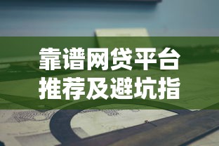 靠谱网贷平台推荐及避坑指南