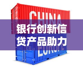 银行创新信贷产品助力中小企业融资