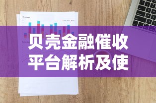 贝壳金融催收平台解析及使用指南 贝壳金融催收平台解析及使用指南