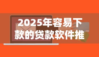 2025年容易下款的贷款软件推荐