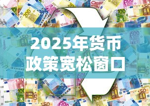 2025年货币政策宽松窗口前瞻 2025年货币政策宽松窗口前瞻