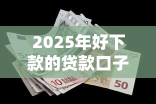 2025年好下款的贷款口子有哪些