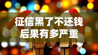 征信黑了不还钱后果有多严重 征信黑了不还钱后果有多严重
