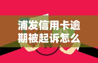 浦发信用卡逾期被起诉怎么办 浦发信用卡逾期被起诉怎么办