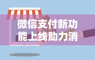微信支付新功能上线助力消费升级 微信支付新功能上线助力消费升级