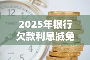 2025年银行欠款利息减免政策解读 2025年银行欠款利息减免政策解读