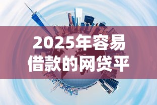 2025年容易借款的网贷平台推荐 2025年容易借款的网贷平台推荐