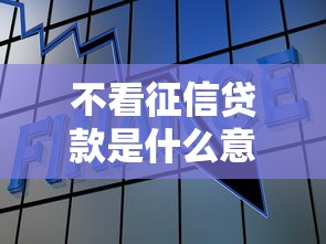 不看征信贷款是什么意思 不看征信贷款是什么意思