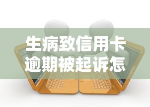 生病致信用卡逾期被起诉怎么办 生病致信用卡逾期被起诉怎么办