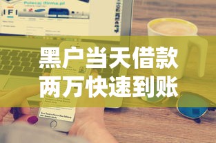 黑户当天借款两万快速到账方法