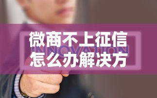 微商不上征信怎么办解决方法