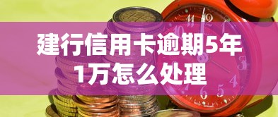 建行信用卡逾期5年1万怎么处理