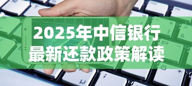 2025年中信银行最新还款政策解读 2025年中信银行最新还款政策解读