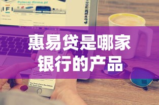 惠易贷是哪家银行的产品