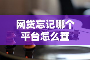 网贷忘记哪个平台怎么查 网贷忘记哪个平台怎么查