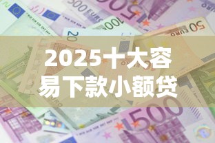 2025十大容易下款小额贷款平台