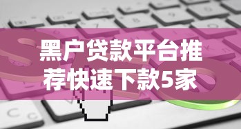 黑户贷款平台推荐快速下款5家 黑户贷款平台推荐快速下款5家