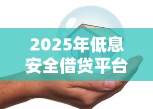 2025年低息安全借贷平台推荐