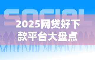 2025网贷好下款平台大盘点