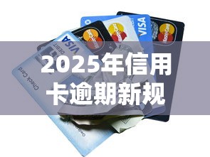 2025年信用卡逾期新规全解读