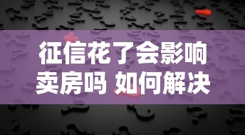 征信花了会影响卖房吗 如何解决 征信花了会影响卖房吗 如何解决
