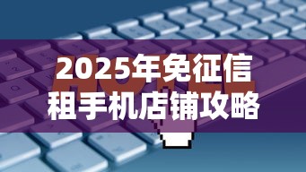 2025年免征信租手机店铺攻略大全