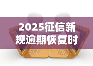 2025征信新规逾期恢复时间缩短