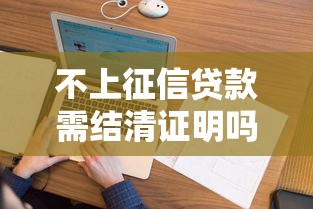 不上征信贷款需结清证明吗 不上征信贷款需结清证明吗