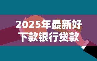 2025年最新好下款银行贷款推荐