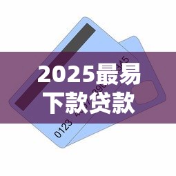 2025最易下款贷款平台推荐