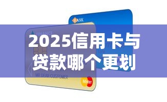 2025信用卡与贷款哪个更划算