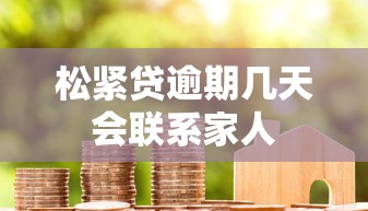 松紧贷逾期几天会联系家人 松紧贷逾期几天会联系家人
