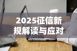 2025征信新规解读与应对策略