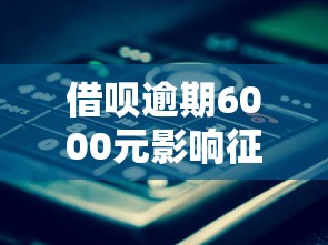 借呗逾期6000元影响征信吗 借呗逾期6000元影响征信吗