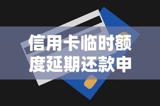 信用卡临时额度延期还款申请指南 信用卡临时额度延期还款申请指南