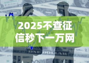 2025不查征信秒下一万网贷平台